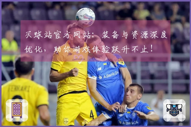 买球站官方网站：装备与资源深度优化，助你游戏体验跃升不止！
