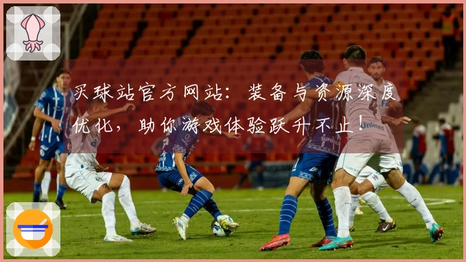买球站官方网站：装备与资源深度优化，助你游戏体验跃升不止！