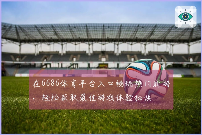 在6686体育平台入口畅玩热门新游，轻松获取最佳游戏体验秘诀
