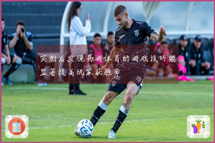 实测后发现易游体育的游戏技巧能显著提高玩家获胜率