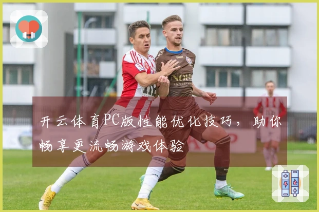 开云体育PC版性能优化技巧，助你畅享更流畅游戏体验