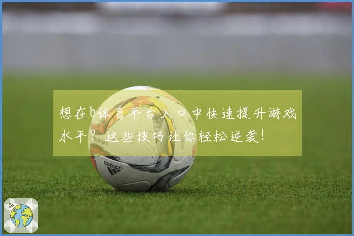 想在b体育平台入口中快速提升游戏水平？这些技巧让你轻松逆袭！