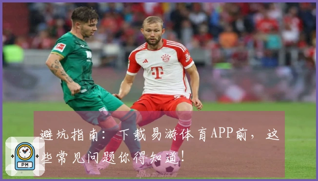 避坑指南：下载易游体育APP前，这些常见问题你得知道！