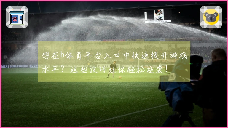 想在b体育平台入口中快速提升游戏水平？这些技巧让你轻松逆袭！