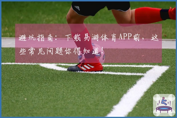 避坑指南：下载易游体育APP前，这些常见问题你得知道！